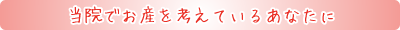 当院でお産を考えているあなたへ